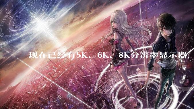 现在已经有5K、6K、8K分辨率显示器，那么8K之后是什么？