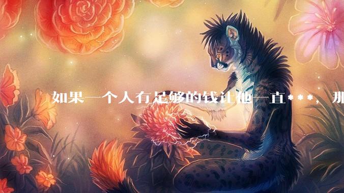 如果一个人有足够的钱让他一直***，那毒品对他的身体还有害吗？