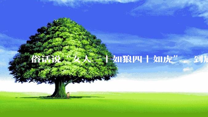 俗话说“女人三十如狼四十如虎”，到底是不是真的？?