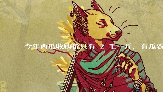 今年西瓜收购价只有 2 毛一斤，有瓜农把西瓜扔池塘，现在超市西瓜仍几元一斤，为何会这样？