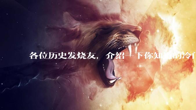 各位历史发烧友，介绍一下你知道的冷门史实或逆天史实？