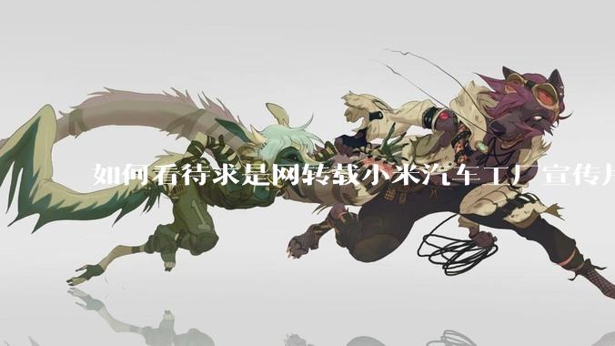 如何看待求是网转载小米汽车工厂宣传片？